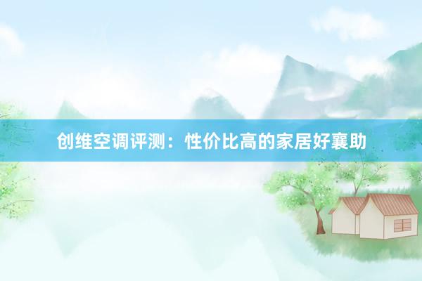 创维空调评测：性价比高的家居好襄助