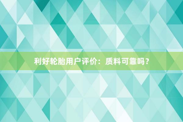 利好轮胎用户评价：质料可靠吗？