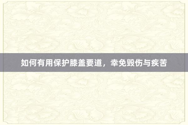 如何有用保护膝盖要道，幸免毁伤与疾苦